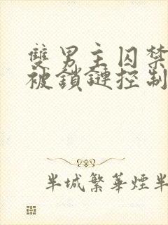 双男主囚禁逃跑被锁链控制年下.