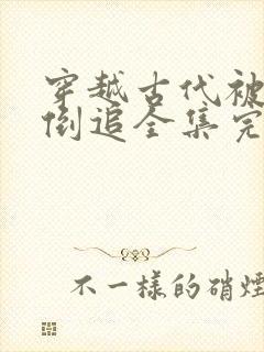 穿越古代被女帝倒追全集完整版免费观看