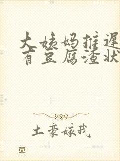 大姨妈推迟下面有豆腐渣状分泌物