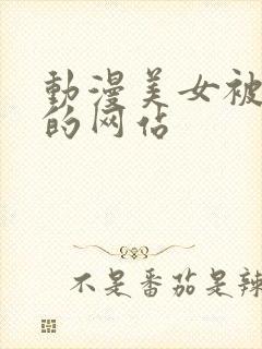 动漫美女被羞羞的网站