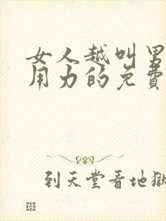 女人越叫男人越用力的免费视频