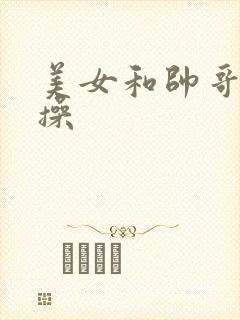 美女和帅哥操操操