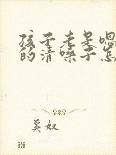 孩子老是嗯嗯嗯的清嗓子怎么办