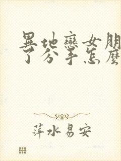 异地恋女朋友累了分手怎么挽回