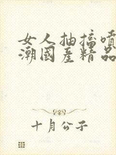 女人抽搐喷水高潮国产精品