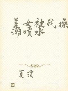 美女被我操到高潮喷水