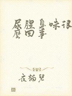 尿腥臭味很重怎么回事