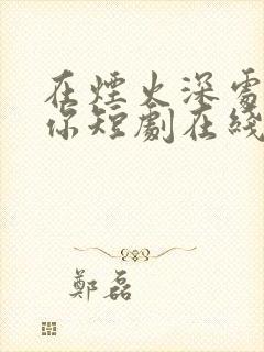 在烟火深处说爱你短剧在线观看