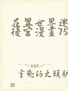 在异世界迷宫开后宫漫画75话无修改版