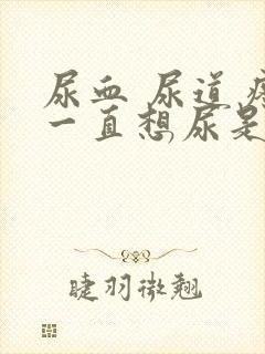 尿血 尿道疼 一直想尿是怎么回事