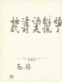 她潇洒离婚,总裁前夫慌了卿浅