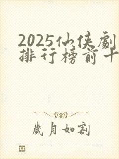 2025仙侠剧排行榜前十名