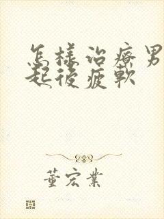 怎样治疗男性勃起后疲软