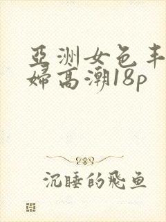 亚洲女色丰满少妇高潮18p封面