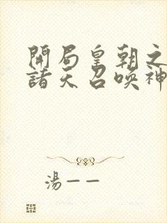 开局皇朝之主从诸天召唤神魔笔趣阁