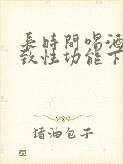 长时间喝酒会导致性功能下降吗