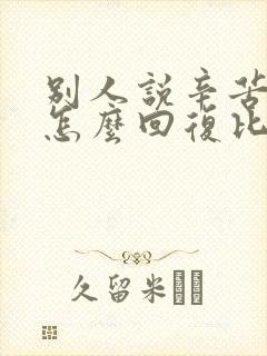 别人说辛苦了该怎么回复比较得体