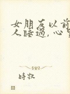 女朋友以前被别人睡过, 心里难受