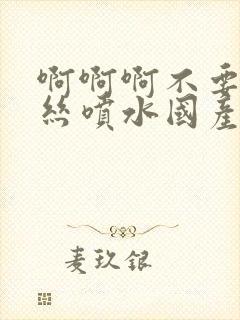 啊啊啊不要啊黑丝喷水国产精品封面