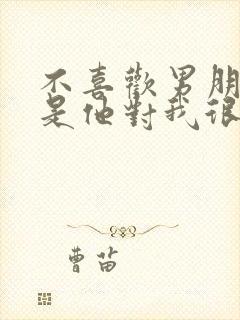 不喜欢男朋友但是他对我很好,该怎么办