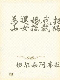 为退婚,我把冰山女总裁祸害哭了