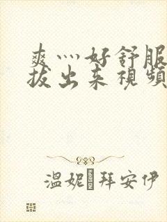 爽灬好舒服灬别拔出来视频人