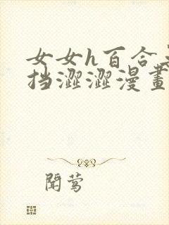 女女h百合无遮挡涩涩漫画