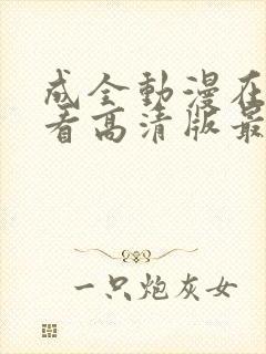 成全动漫在线观看高清版最新章节更