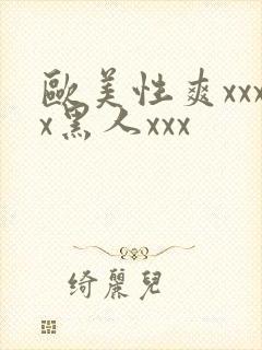 欧美性爽xxxx黑人xxx