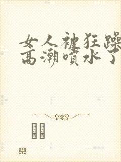 女人被狂躁c到高潮喷水了