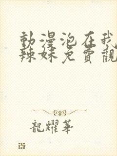 动漫泡在我家的辣妹免费观看完整版