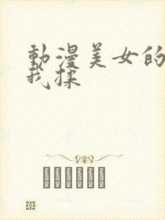 动漫美女的胸被我揉