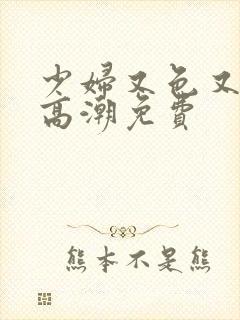 少妇又色又爽又高潮免费