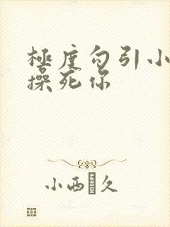 极度勾引小骚货操死你