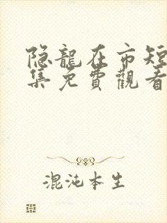 隐龙在市短剧全集免费观看完整版