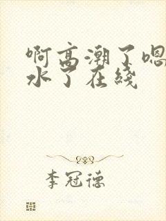 啊高潮了嗯～喷水了在线