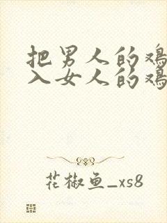 把男人的鸡鸡插入女人的鸡鸡里