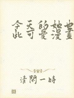 今天的她也是如此可爱漫画免费