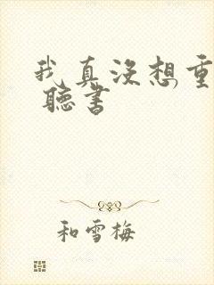 我真没想重生啊 听书