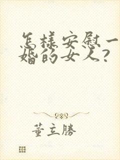 怎样安慰一个离婚的女人?