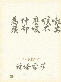 为什么喉咙里有痰却咳不出来