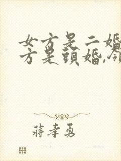 女方是二婚,男方是头婚,领结婚证要拿什么