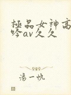 极品女神高潮呻吟av久久