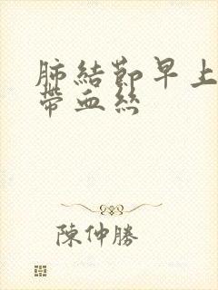 肺结节早上咳痰带血丝