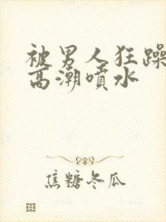 被男人狂躁c到高潮喷水