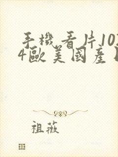 手机看片1024欧美国产日韩你懂的啊