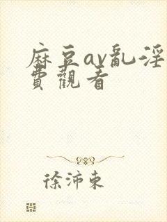 麻豆av乱淫免费观看封面