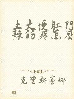 上大便肛门火辣辣的疼怎么回事