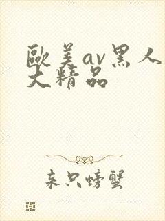 欧美av黑人巨大精品
