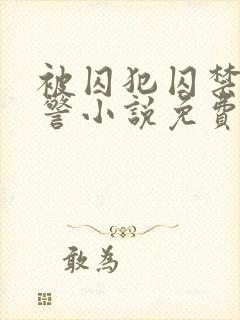 被囚犯囚禁的刑警小说免费阅读